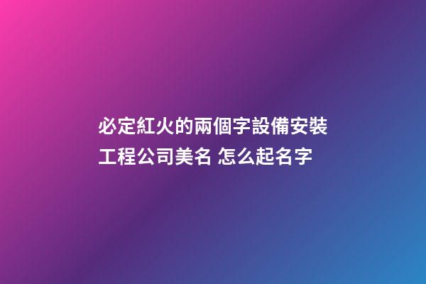 必定紅火的兩個字設備安裝工程公司美名 怎么起名字-第1張-公司起名-玄機派